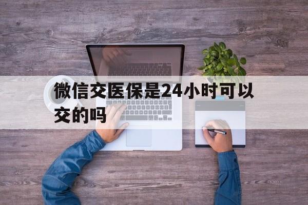 东阳最新微信交医保是24小时可以交的吗方法分析(最方便真实的东阳微信上交医保多久到账方法)