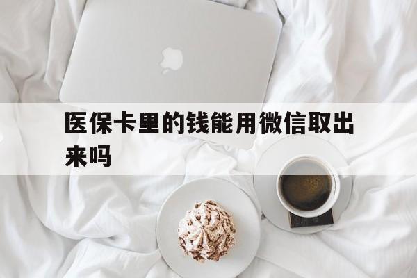 东阳最新医保卡里的钱能用微信取出来吗方法分析(最方便真实的东阳医保卡里的钱可以微信提现吗方法)