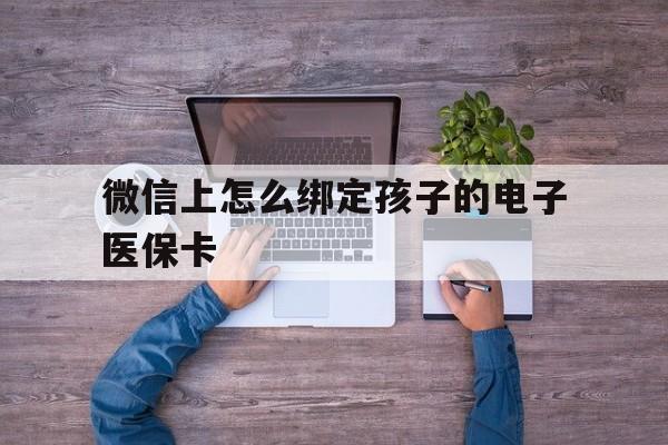东阳最新微信上怎么绑定孩子的电子医保卡方法分析(最方便真实的东阳如何在微信上绑定孩子医保卡方法)