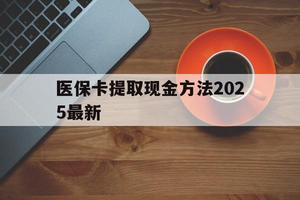 东阳最新医保卡提取现金方法2025最新方法分析(最方便真实的东阳医保卡如何提现?方法)