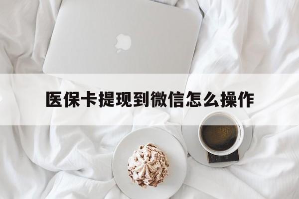 东阳最新医保卡提现到微信怎么操作方法分析(最方便真实的东阳医保卡咋提现方法)