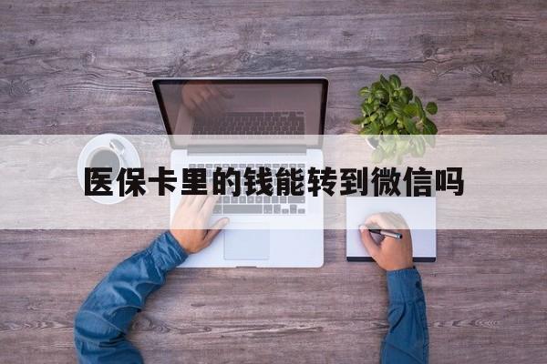 东阳最新医保卡里的钱能转到微信吗方法分析(最方便真实的东阳医保卡里的钱可以转到微信吗方法)