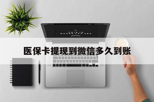 东阳最新医保卡提现到微信多久到账方法分析(最方便真实的东阳医保卡提现要多久到账方法)