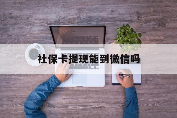 东阳最新社保卡提现能到微信吗方法分析(最方便真实的东阳社保卡提现?方法)