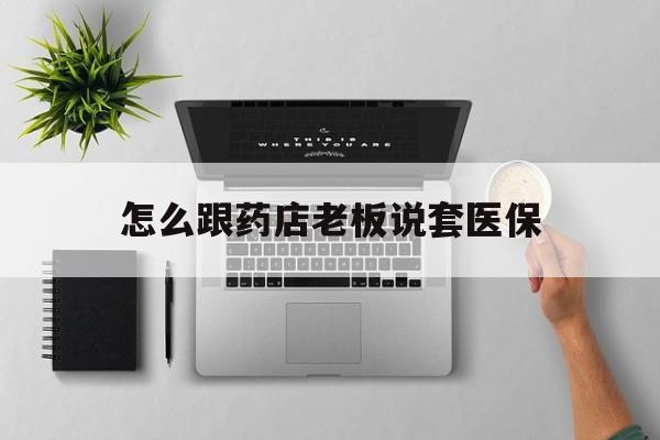 东阳最新怎么跟药店老板说套医保方法分析(最方便真实的东阳怎样跟药店的人说套医保卡方法)